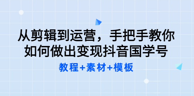 从剪辑到运营，手把手教你如何做出变现抖音国学号（教程+素材+模板）_酷乐网