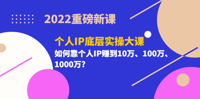 2022重磅新课《个人IP底层实操大课》如何靠个人IP赚到10万、100万、1000万?_酷乐网