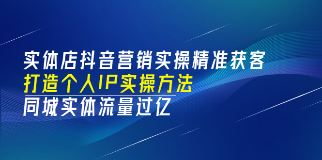 实体店抖音营销实操精准获客、打造个人IP实操方法，同城实体流量过亿(53节)_酷乐网