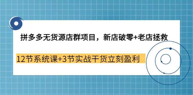 拼多多无货源店群项目，新店破零+老店拯救 12节系统课+3节实战干货立刻盈利_酷乐网