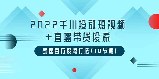 2022千川投放短视频+直播带货投流，实操百万投流打法（18节课）_酷乐网