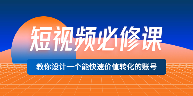 短视频必修课，教你设计一个能快速价值转化的账号（12堂课）价值699_酷乐网