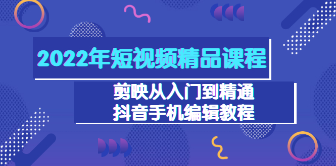 2022年短视频精品课程：剪映从入门到精通，抖音手机编辑教程（98节）_酷乐网