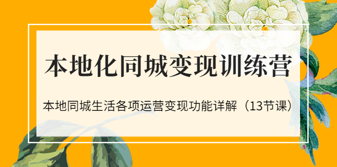 本地化同城变现训练营：本地同城生活各项运营变现功能详解（13节课）_酷乐网