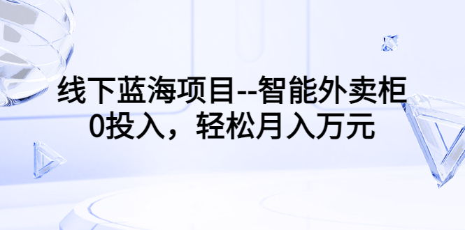 线下蓝海项目–智能外卖柜，0投入，轻松月入10000+_酷乐网