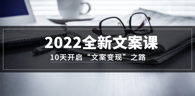 2022全新文案课：10天开启“文案变现”之路~从0基础开始学_酷乐网