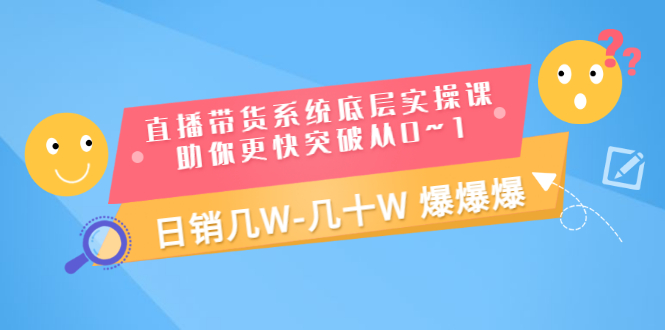 直播带货系统底层实操课，助你更快突破从0~1，日销几W-几十W 爆爆爆_酷乐网