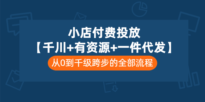 小店付费投放【千川+有资源+一件代发】全套课程，从0到千级跨步的全部流程_酷乐网