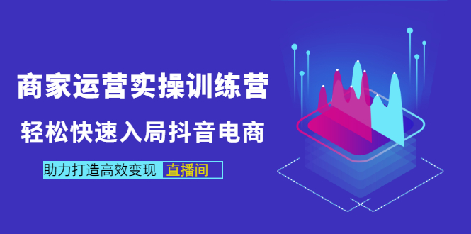 商家运营实操训练营，轻松快速入局抖音电商，助力打造高效变现直播间_酷乐网