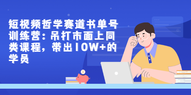 短视频哲学赛道书单号训练营：吊打市面上同类课程，带出10W+的学员_酷乐网