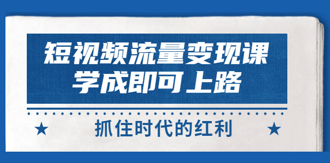 短视频【流量变现】，学成即可上路，抓住时代的红利，价值4980元_酷乐网