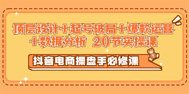 抖音电商操盘手必修课：顶层设计+起号破局+爆款运营+数据分析 (20节实操课)_酷乐网