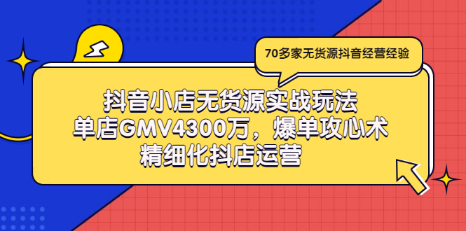 抖音小店无货源实战玩法，单店GMV4300万，爆单攻心术，精细化抖店运营_酷乐网