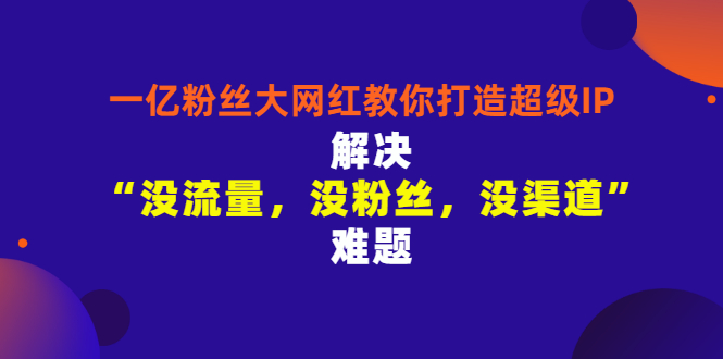 一亿粉丝大网红教你打造超级IP：解决“没流量，没粉丝，没渠道”难题_酷乐网