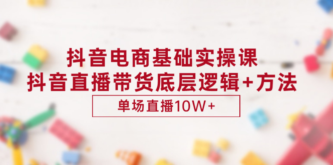 抖音电商基础实操课，抖音直播带货底层逻辑+方法 单场直播10W+（价值980）_酷乐网