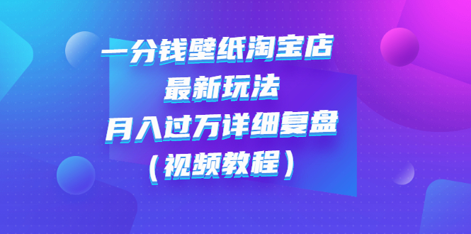 一分钱壁纸淘宝店 最新玩法：月入过万详细复盘（视频教程）_酷乐网