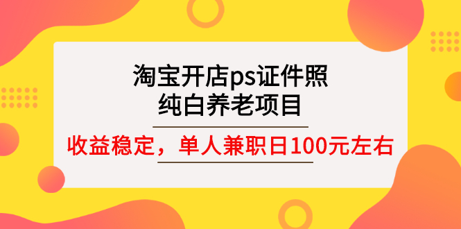 淘宝开店ps证件照，纯白养老项目，单人兼职稳定日100元 (教程+软件+素材)_酷乐网