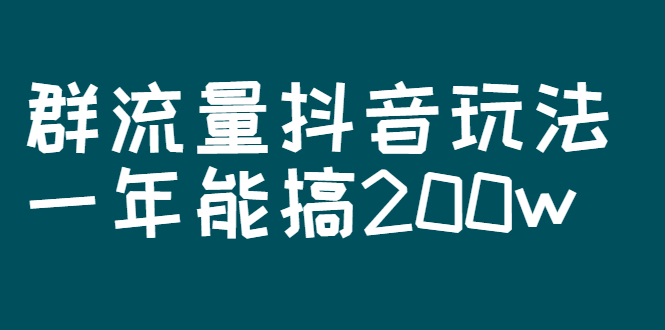 某公众号付费文章：群流量抖音玩法，一年能搞200w_酷乐网