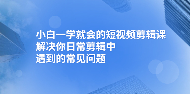 小白一学就会的短视频剪辑课，解决你日常剪辑中遇到的常见问题_酷乐网