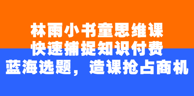 林雨小书童思维课：快速捕捉知识付费蓝海选题，造课抢占商机_酷乐网