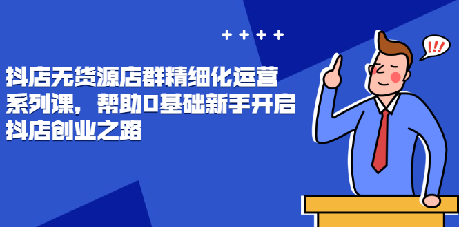 抖店无货源店群精细化运营系列课，帮助0基础新手开启抖店创业之路_酷乐网