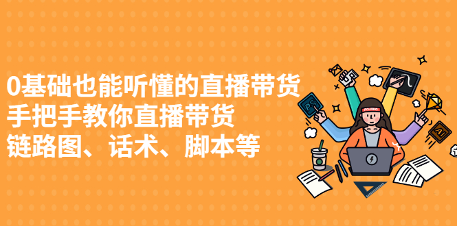 0基础也能听懂的直播带货，手把手教你直播带货 链路图、话术、脚本等_酷乐网