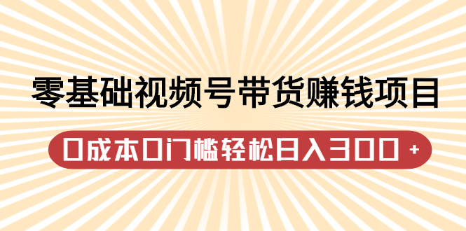 零基础视频号带货赚钱项目，0成本0门槛轻松日入300+【视频教程】_酷乐网