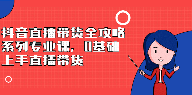 抖音直播带货全攻略系列专业课，0基础上手直播带货_酷乐网