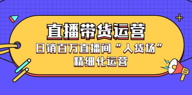 直播带货运营，日销百万直播间“人货场”精细化运营_酷乐网