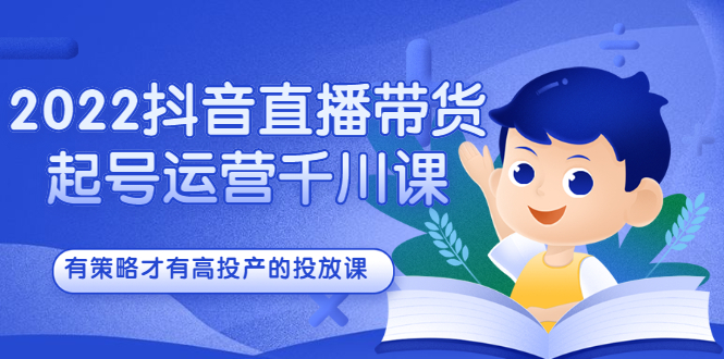 2022抖音直播带货起号运营千川课，有策略才有高投产的投放课_酷乐网