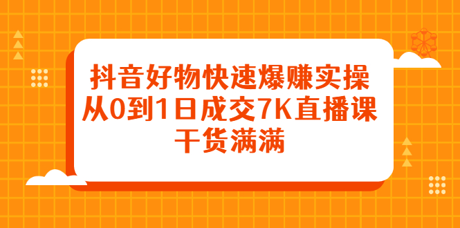 抖音好物快速爆赚实操，从0到1日成交7K直播课，干货满满_酷乐网