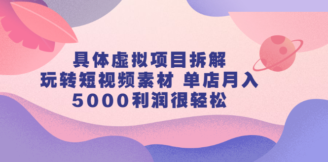 具体虚拟项目拆解，玩转短视频素材 单店月入5000利润很轻松【视频课程】_酷乐网