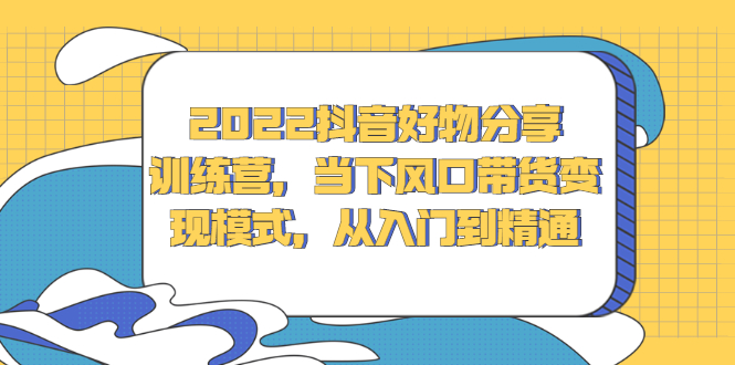 2022抖音好物分享训练营，当下风口带货变现模式，从入门到精通_酷乐网