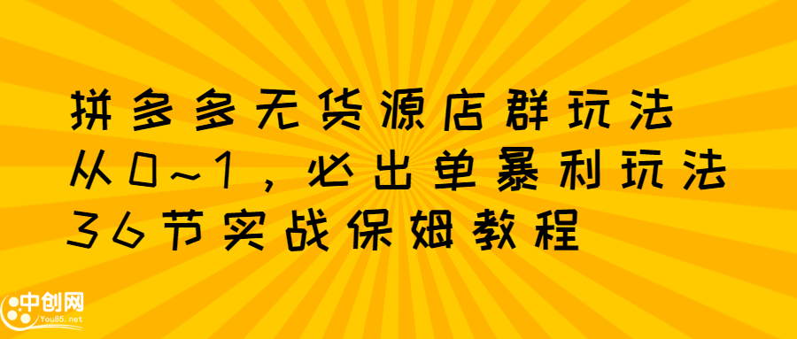 拼多多无货源店群：从0~1，必出单10单利润1000+暴利玩法，36节实战保姆教程_酷乐网