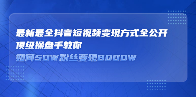 最新最全抖音短视频变现方式全公开，顶级操盘手教你如何50W粉丝变现8000W_酷乐网