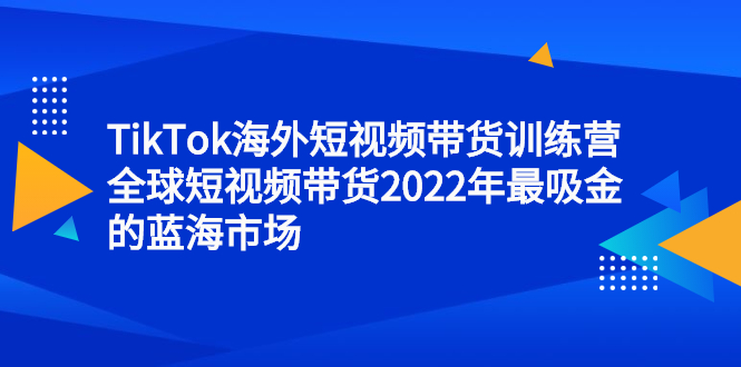 TikTok海外短视频带货训练营，全球短视频带货2022年最吸金的蓝海市场_酷乐网