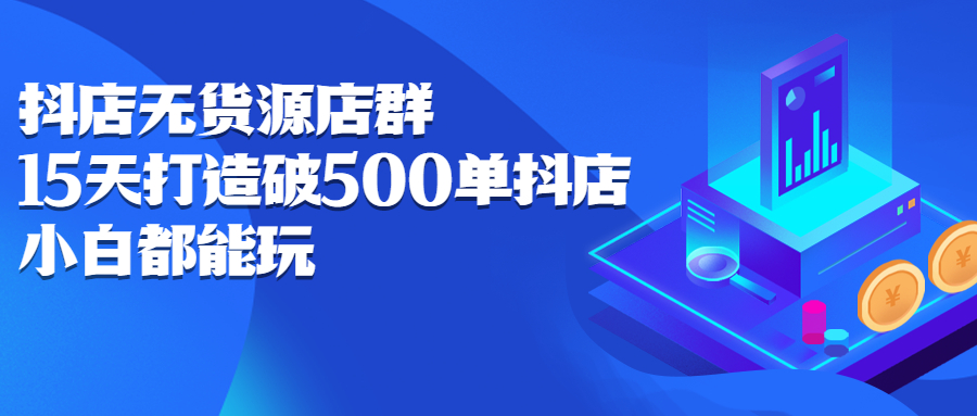 抖店无货源店群：15天打造破500单抖店，小白都能玩_酷乐网