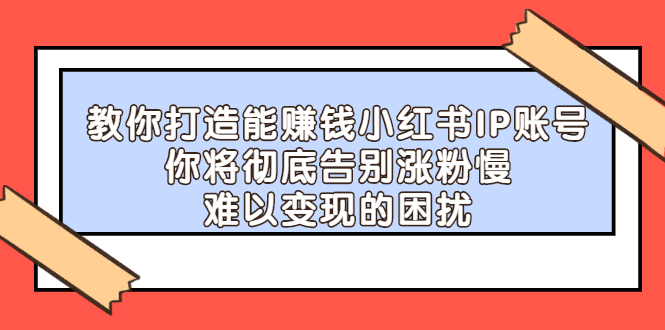 教你打造能赚钱小红书IP账号：你将彻底告别涨粉慢，难以变现的困扰_酷乐网