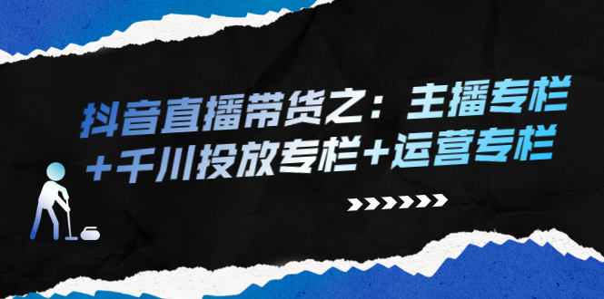 抖音直播带货之：主播专栏+千川投放专栏+运营专栏_酷乐网