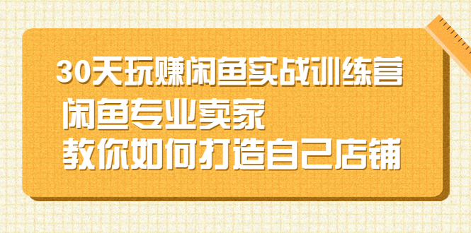 30天玩赚闲鱼实战训练营，闲鱼专业卖家教你如何打造自己店铺_酷乐网