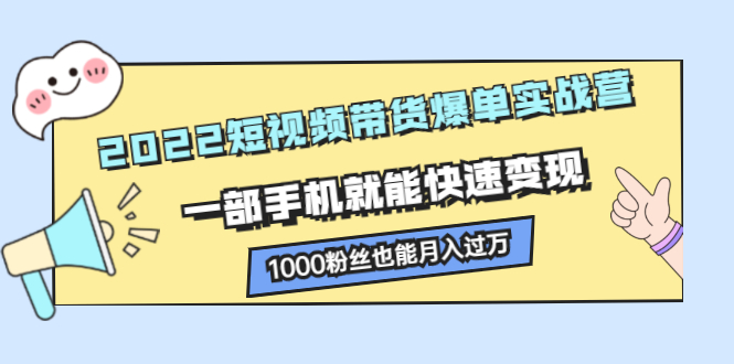 2022短视频带货爆单实战营，一部手机就能快速变现，1000粉丝也能月入过万_酷乐网