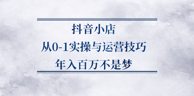 抖音小店从0-1实操与运营技巧，年入百万不是梦_酷乐网