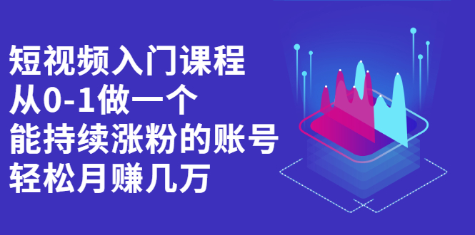 短视频入门课程，从0-1做一个能持续涨粉的账号，轻松月赚几万_酷乐网