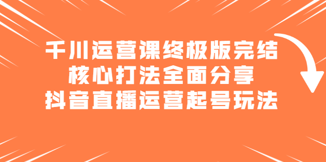 千川运营课终极版完结：核心打法全面分享，抖音直播运营起号玩法_酷乐网