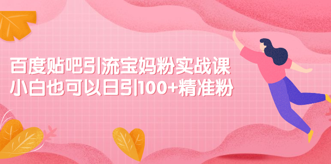 百度贴吧引流宝妈粉实战课，小白也可以日引100+精准粉【视频课程】_酷乐网