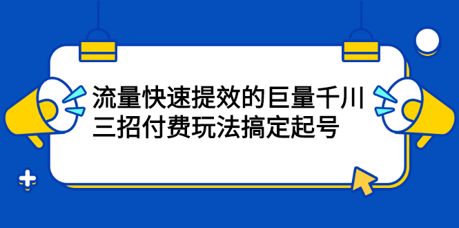 网川·流量快速提效的巨量千川，三招付费玩法搞定起号_酷乐网