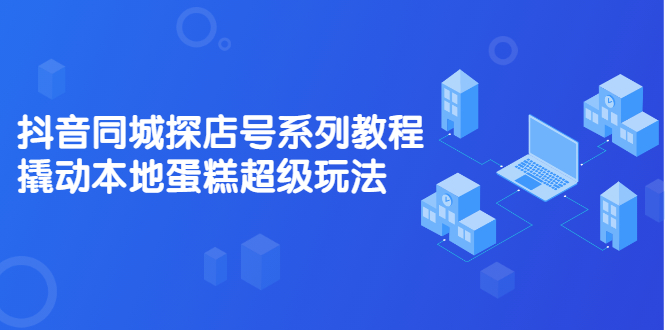 抖音同城探店号系列教程，撬动本地蛋糕超级玩法【视频课程】_酷乐网