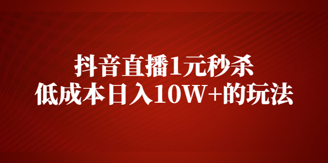 抖音直播1元秒杀，低成本日入10W+的玩法【视频课程】_酷乐网