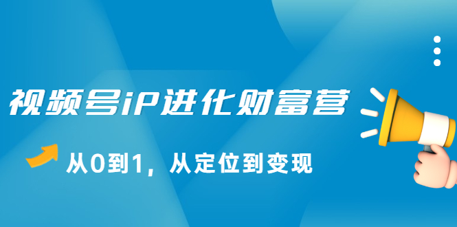 视频号iP进化财富营，从0到1，从定位到变现赚钱_酷乐网