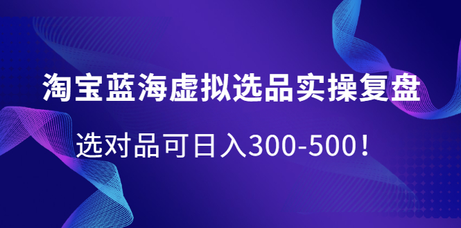 淘宝蓝海虚拟选品实操复盘，选对品可日入300-500！_酷乐网